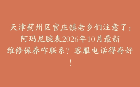 天津蓟州区官庄镇老乡们注意了:阿玛尼腕表2026年10月最新维修保养咋联系?客服电话得存好!