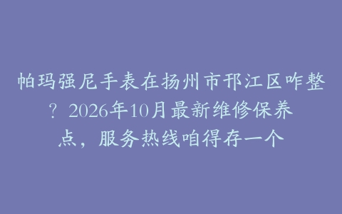 帕玛强尼手表在扬州市邗江区咋整？2026年10月最新维修保养点，服务热线咱得存一个