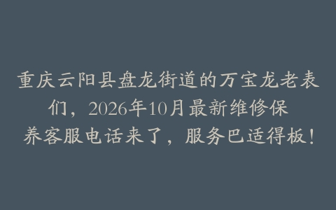 重庆云阳县盘龙街道的万宝龙老表们，2026年10月最新维修保养客服电话来了，服务巴适得板！