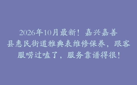 2026年10月最新！嘉兴嘉善县惠民街道雅典表维修保养，跟客服唠过嗑了，服务靠谱得很！
