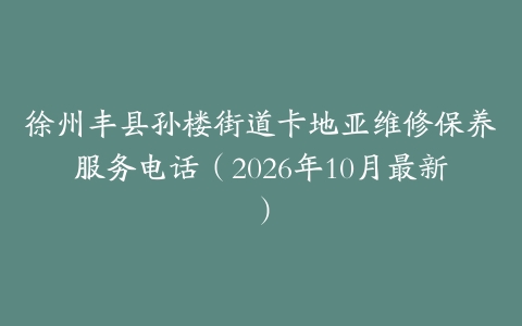 徐州丰县孙楼街道卡地亚维修保养服务电话（2026年10月最新）