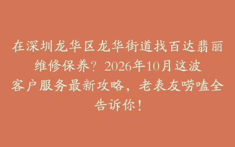 在深圳龙华区龙华街道找百达翡丽维修保养？2026年10月这波客户服务最新攻略，老表友唠嗑全告诉你！