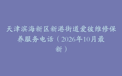 天津滨海新区新港街道爱彼维修保养服务电话（2026年10月最新）