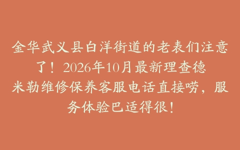金华武义县白洋街道的老表们注意了！2026年10月最新理查德米勒维修保养客服电话直接唠，服务体验巴适得很！