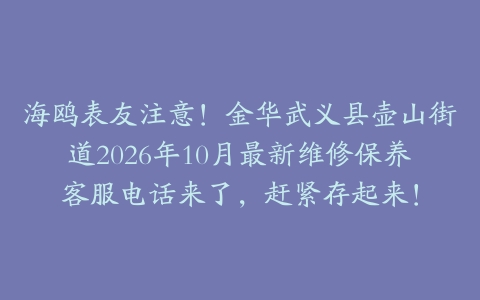海鸥表友注意！金华武义县壶山街道2026年10月最新维修保养客服电话来了，赶紧存起来！