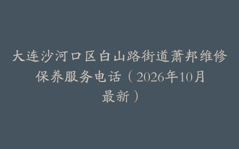 大连沙河口区白山路街道萧邦维修保养服务电话（2026年10月最新）