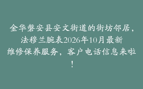 金华磐安县安文街道的街坊邻居，法穆兰腕表2026年10月最新维修保养服务，客户电话信息来啦！