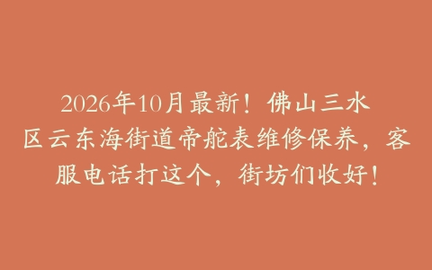 2026年10月最新！佛山三水区云东海街道帝舵表维修保养，客服电话打这个，街坊们收好！