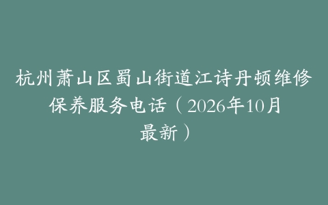 杭州萧山区蜀山街道江诗丹顿维修保养服务电话（2026年10月最新）