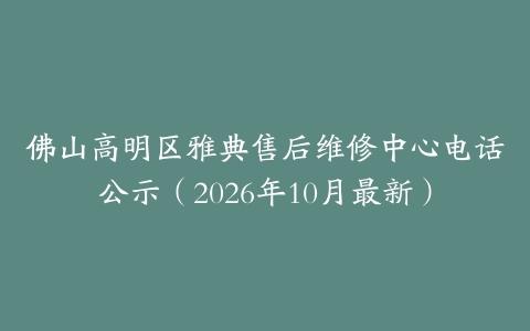佛山高明区雅典售后维修中心电话公示（2026年10月最新）