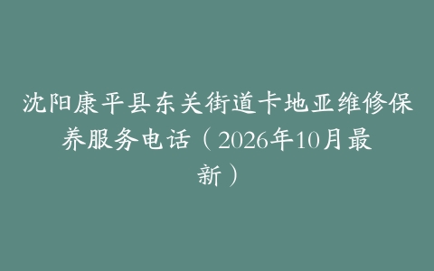 沈阳康平县东关街道卡地亚维修保养服务电话（2026年10月最新）