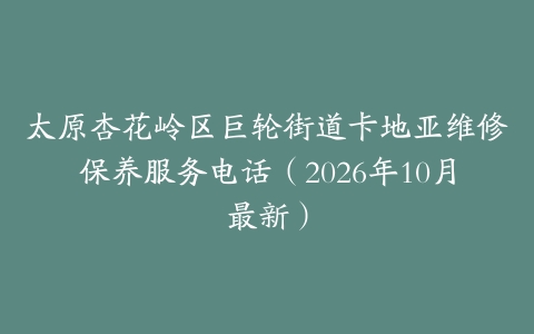 太原杏花岭区巨轮街道卡地亚维修保养服务电话（2026年10月最新）