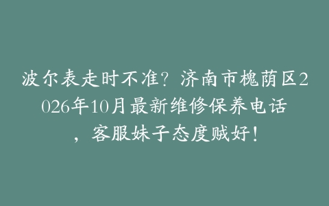 波尔表走时不准？济南市槐荫区2026年10月最新维修保养电话，客服妹子态度贼好！