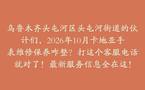 乌鲁木齐头屯河区头屯河街道的伙计们，2026年10月卡地亚手表维修保养咋整？打这个客服电话就对了！最新服务信息全在这！
