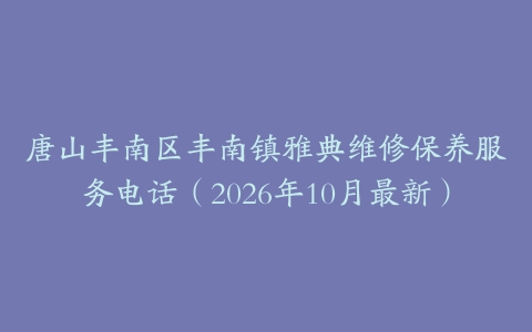 唐山丰南区丰南镇雅典维修保养服务电话（2026年10月最新）