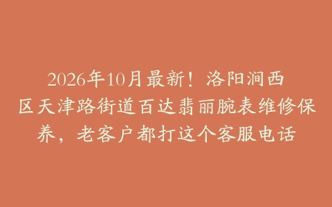 2026年10月最新！洛阳涧西区天津路街道百达翡丽腕表维修保养，老客户都打这个客服电话