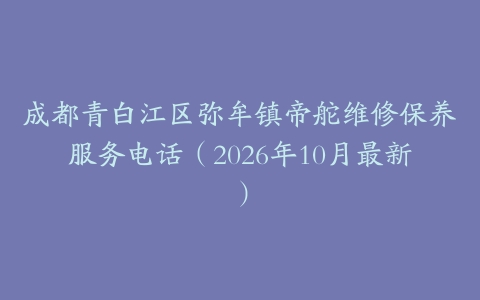 成都青白江区弥牟镇帝舵维修保养服务电话(2026年10月最新)