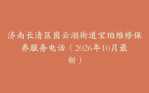 济南长清区崮云湖街道宝珀维修保养服务电话（2026年10月最新）