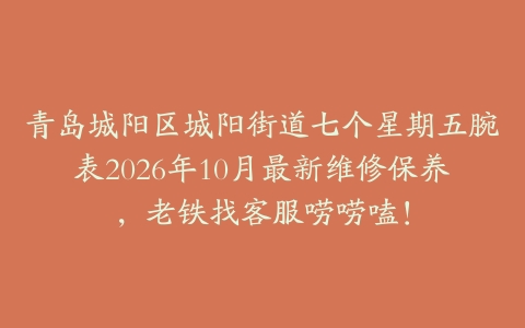 青岛城阳区城阳街道七个星期五腕表2026年10月最新维修保养，老铁找客服唠唠嗑！