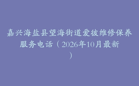 嘉兴海盐县望海街道爱彼维修保养服务电话（2026年10月最新）