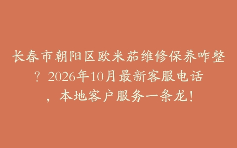 长春市朝阳区欧米茄维修保养咋整？2026年10月最新客服电话，本地客户服务一条龙！
