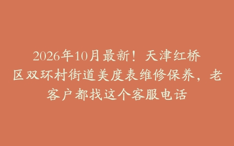 2026年10月最新！天津红桥区双环村街道美度表维修保养，老客户都找这个客服电话