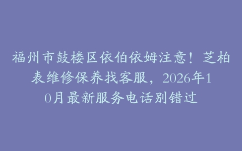 福州市鼓楼区依伯依姆注意！芝柏表维修保养找客服，2026年10月最新服务电话别错过