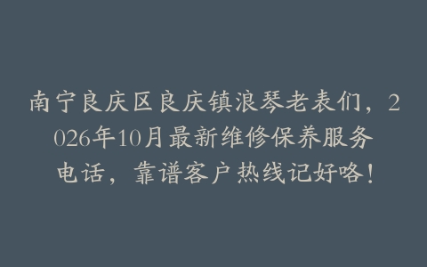 南宁良庆区良庆镇浪琴老表们，2026年10月最新维修保养服务电话，靠谱客户热线记好咯！
