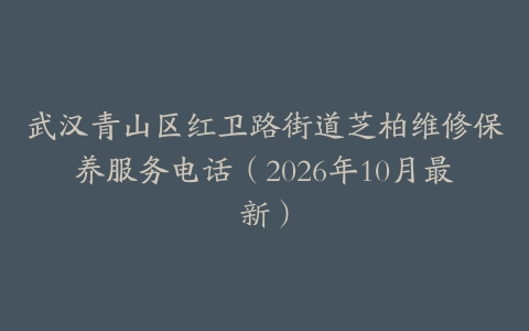 武汉青山区红卫路街道芝柏维修保养服务电话（2026年10月最新）
