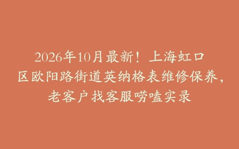 2026年10月最新！上海虹口区欧阳路街道英纳格表维修保养，老客户找客服唠嗑实录
