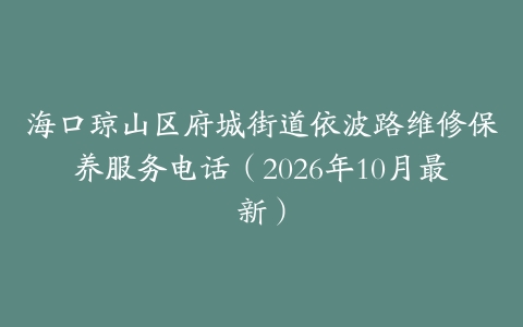 海口琼山区府城街道依波路维修保养服务电话（2026年10月最新）