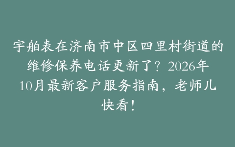 宇舶表在济南市中区四里村街道的维修保养电话更新了？2026年10月最新客户服务指南，老师儿快看！