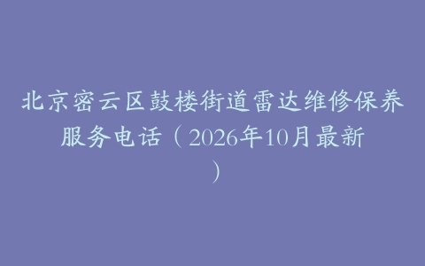 北京密云区鼓楼街道雷达维修保养服务电话(2026年10月最新)