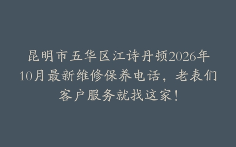 昆明市五华区江诗丹顿2026年10月最新维修保养电话,老表们客户服务就找这家!