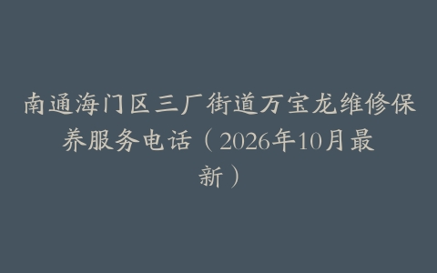 南通海门区三厂街道万宝龙维修保养服务电话（2026年10月最新）