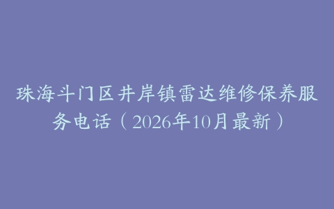 珠海斗门区井岸镇雷达维修保养服务电话（2026年10月最新）
