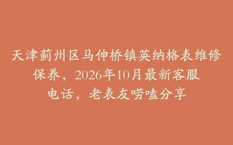 天津蓟州区马伸桥镇英纳格表维修保养，2026年10月最新客服电话，老表友唠嗑分享