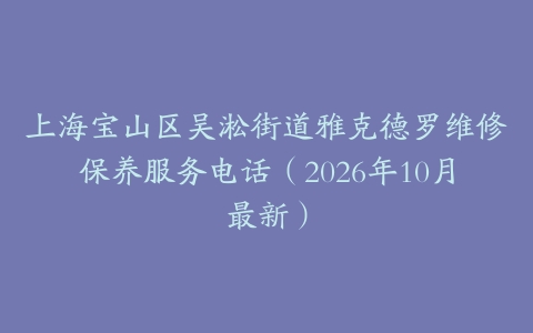 上海宝山区吴淞街道雅克德罗维修保养服务电话（2026年10月最新）