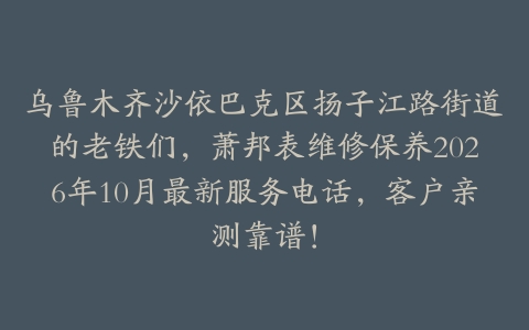 乌鲁木齐沙依巴克区扬子江路街道的老铁们，萧邦表维修保养2026年10月最新服务电话，客户亲测靠谱！
