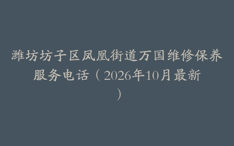 潍坊坊子区凤凰街道万国维修保养服务电话（2026年10月最新）