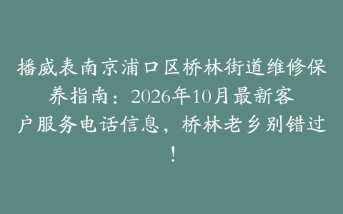 播威表南京浦口区桥林街道维修保养指南:2026年10月最新客户服务电话信息,桥林老乡别错过!