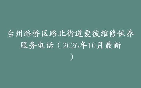 台州路桥区路北街道爱彼维修保养服务电话（2026年10月最新）