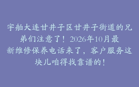宇舶大连甘井子区甘井子街道的兄弟们注意了！2026年10月最新维修保养电话来了，客户服务这块儿咱得找靠谱的！