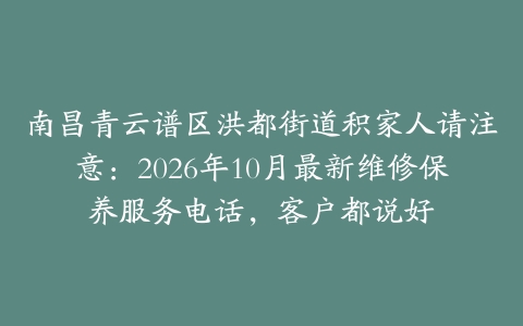 南昌青云谱区洪都街道积家人请注意：2026年10月最新维修保养服务电话，客户都说好