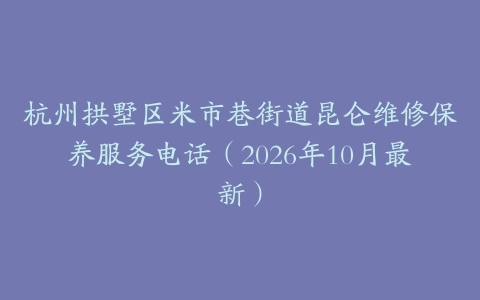 杭州拱墅区米市巷街道昆仑维修保养服务电话（2026年10月最新）