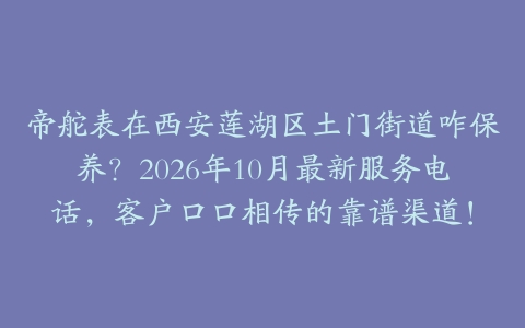 帝舵表在西安莲湖区土门街道咋保养？2026年10月最新服务电话，客户口口相传的靠谱渠道！