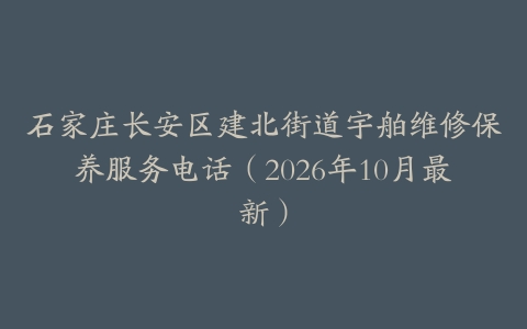 石家庄长安区建北街道宇舶维修保养服务电话（2026年10月最新）