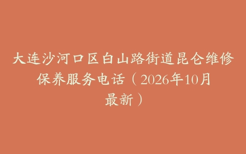 大连沙河口区白山路街道昆仑维修保养服务电话（2026年10月最新）