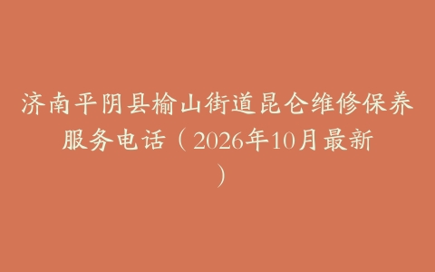 济南平阴县榆山街道昆仑维修保养服务电话（2026年10月最新）