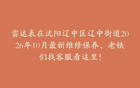 雷达表在沈阳辽中区辽中街道2026年10月最新维修保养，老铁们找客服看这里！